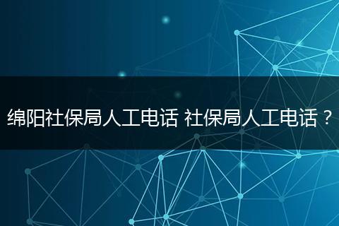 绵阳社保局人工电话 社保局人工电话？