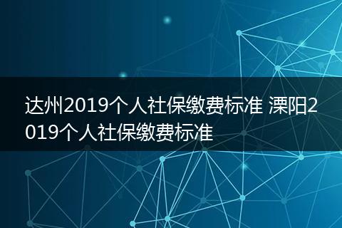 达州2019个人社保缴费标准 溧阳2019个人社保缴费标准