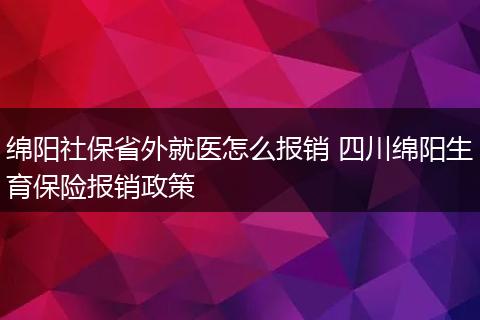 绵阳社保省外就医怎么报销 四川绵阳生育保险报销政策