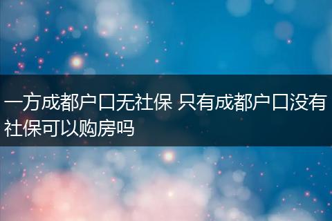 一方成都户口无社保 只有成都户口没有社保可以购房吗