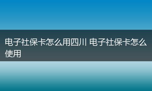 电子社保卡怎么用四川 电子社保卡怎么使用
