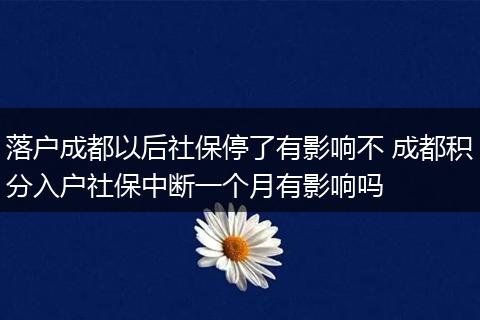 落户成都以后社保停了有影响不 成都积分入户社保中断一个月有影响吗