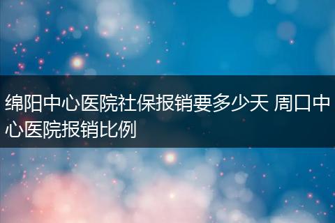 绵阳中心医院社保报销要多少天 周口中心医院报销比例