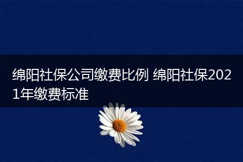 绵阳社保公司缴费比例 绵阳社保2021年缴费标准