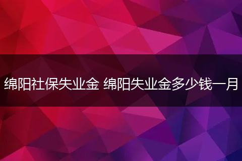 绵阳社保失业金 绵阳失业金多少钱一月