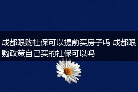 成都限购社保可以提前买房子吗 成都限购政策自己买的社保可以吗