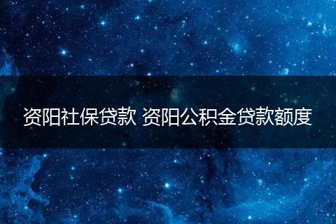 资阳社保贷款 资阳公积金贷款额度