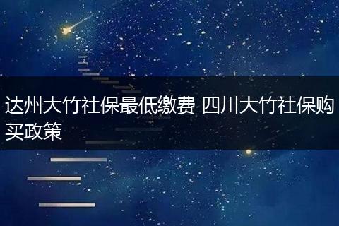 达州大竹社保最低缴费 四川大竹社保购买政策