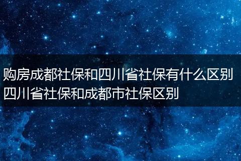 购房成都社保和四川省社保有什么区别 四川省社保和成都市社保区别