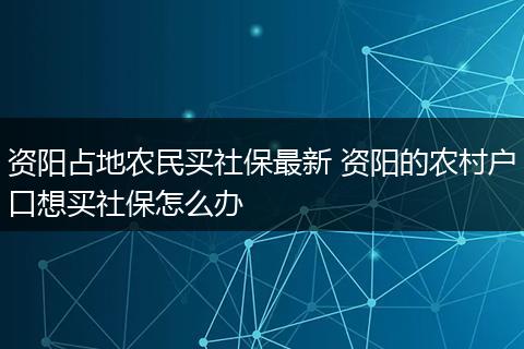 资阳占地农民买社保最新 资阳的农村户口想买社保怎么办