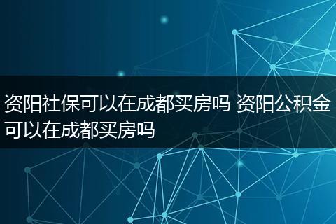 资阳社保可以在成都买房吗 资阳公积金可以在成都买房吗
