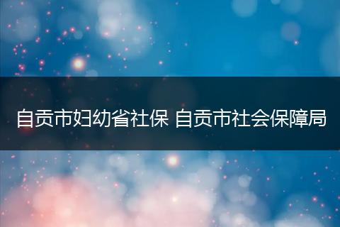 自贡市妇幼省社保 自贡市社会保障局