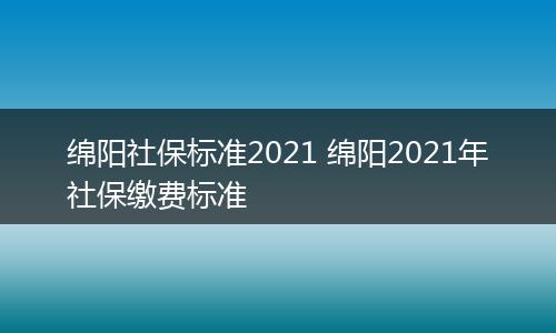 绵阳社保标准2021 绵阳2021年社保缴费标准