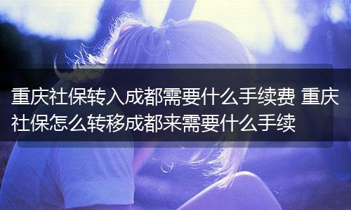重庆社保转入成都需要什么手续费 重庆社保怎么转移成都来需要什么手续