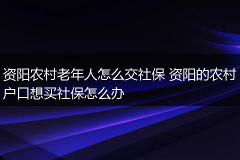 资阳农村老年人怎么交社保 资阳的农村户口想买社保怎么办
