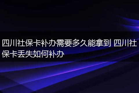 四川社保卡补办需要多久能拿到 四川社保卡丢失如何补办