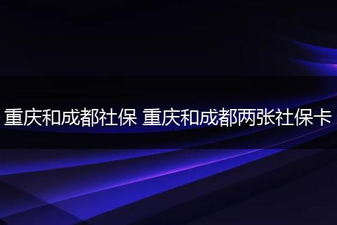 重庆和成都社保 重庆和成都两张社保卡