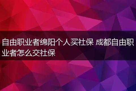 自由职业者绵阳个人买社保 成都自由职业者怎么交社保