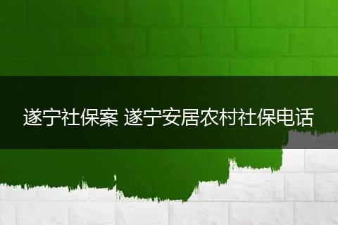 遂宁社保案 遂宁安居农村社保电话