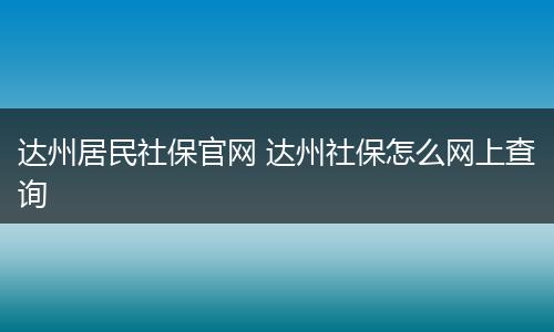 达州居民社保官网 达州社保怎么网上查询