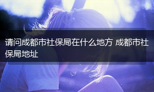 请问成都市社保局在什么地方 成都市社保局地址