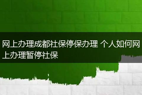网上办理成都社保停保办理 个人如何网上办理暂停社保