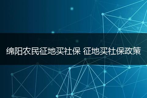 绵阳农民征地买社保 征地买社保政策