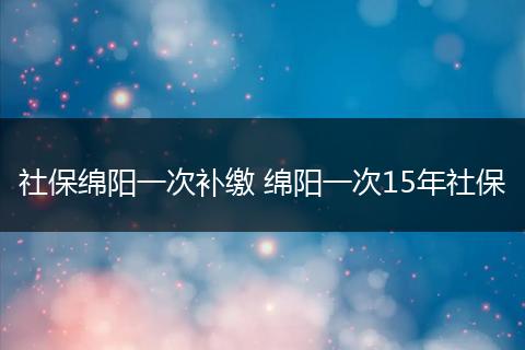 社保绵阳一次补缴 绵阳一次15年社保