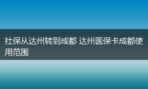 社保从达州转到成都 达州医保卡成都使用范围