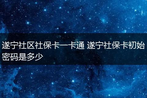 遂宁社区社保卡一卡通 遂宁社保卡初始密码是多少