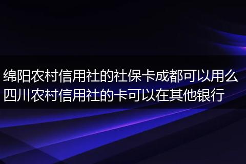 绵阳农村信用社的社保卡成都可以用么 四川农村信用社的卡可以在其他银行