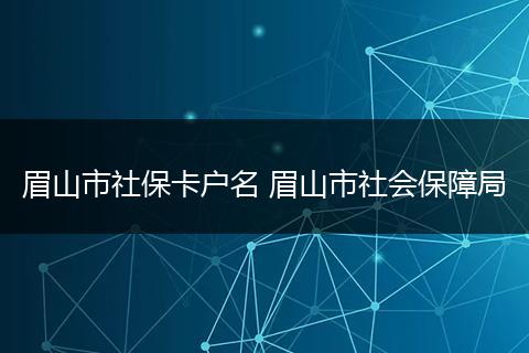 眉山市社保卡户名 眉山市社会保障局