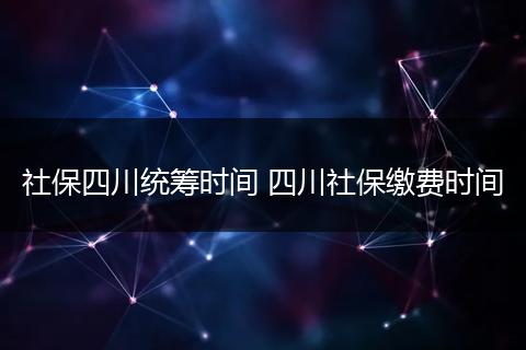 社保四川统筹时间 四川社保缴费时间