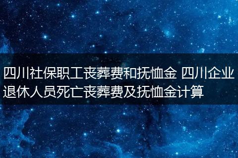 四川社保职工丧葬费和抚恤金 四川企业退休人员死亡丧葬费及抚恤金计算