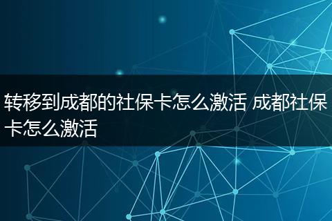 转移到成都的社保卡怎么激活 成都社保卡怎么激活