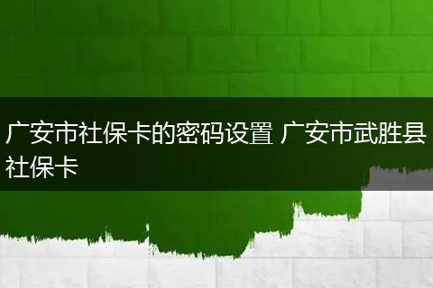 广安市社保卡的密码设置 广安市武胜县社保卡