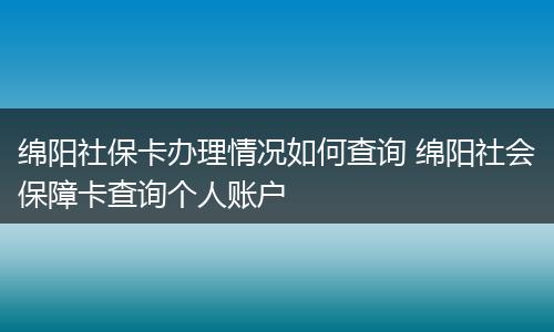 绵阳社保卡办理情况如何查询 绵阳社会保障卡查询个人账户