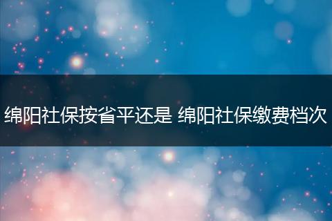 绵阳社保按省平还是 绵阳社保缴费档次