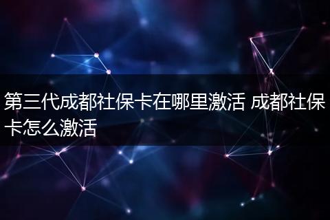 第三代成都社保卡在哪里激活 成都社保卡怎么激活