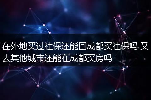 在外地买过社保还能回成都买社保吗 又去其他城市还能在成都买房吗