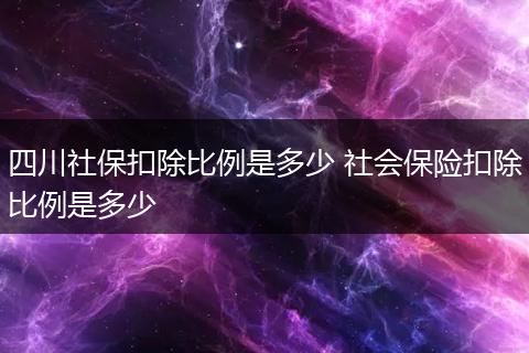 四川社保扣除比例是多少 社会保险扣除比例是多少