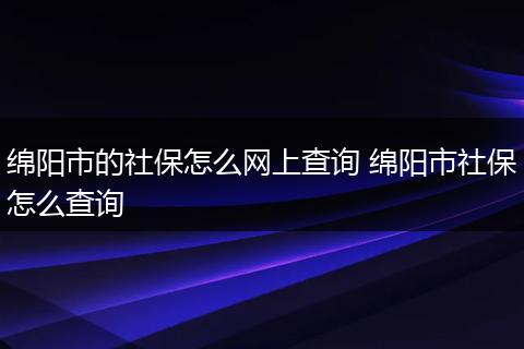 绵阳市的社保怎么网上查询 绵阳市社保怎么查询