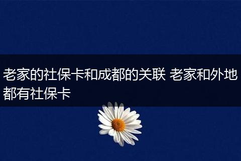 老家的社保卡和成都的关联 老家和外地都有社保卡
