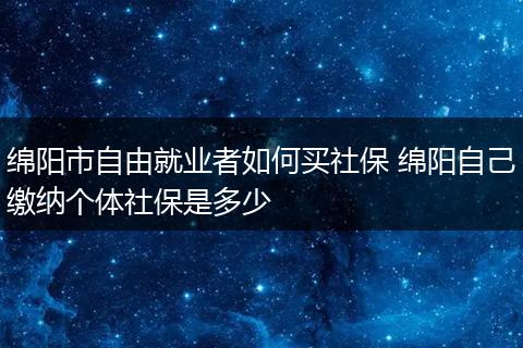 绵阳市自由就业者如何买社保 绵阳自己缴纳个体社保是多少