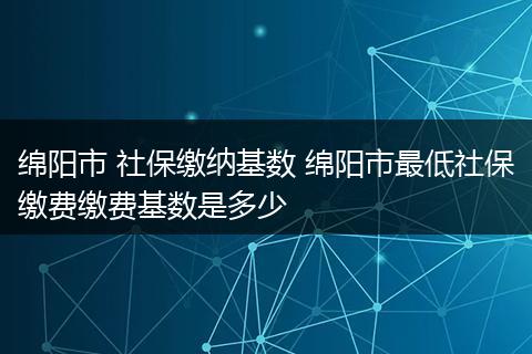 绵阳市 社保缴纳基数 绵阳市最低社保缴费缴费基数是多少
