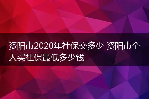 资阳市2020年社保交多少 资阳市个人买社保最低多少钱