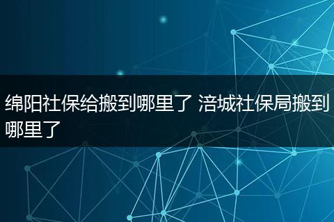 绵阳社保给搬到哪里了 涪城社保局搬到哪里了