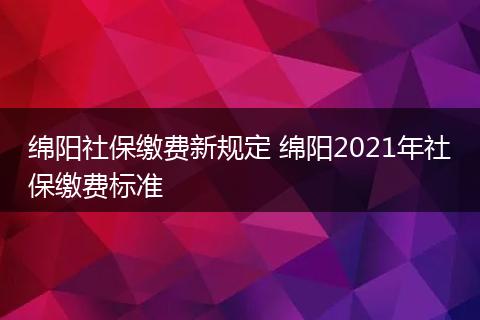 绵阳社保缴费新规定 绵阳2021年社保缴费标准