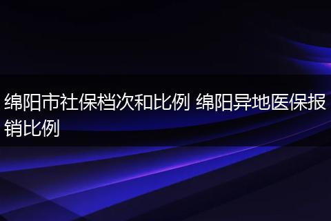 绵阳市社保档次和比例 绵阳异地医保报销比例
