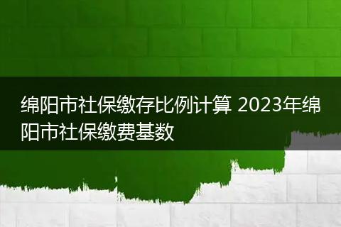 绵阳市社保缴存比例计算 2023年绵阳市社保缴费基数